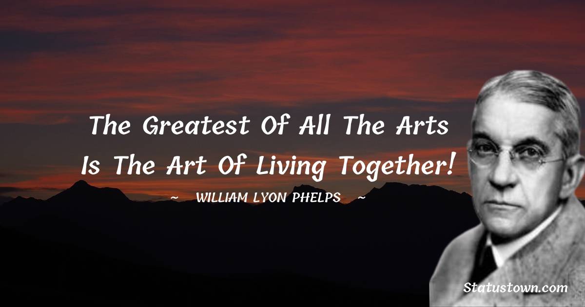 William Lyon Phelps Quotes - The greatest of all the arts is the art of living together!