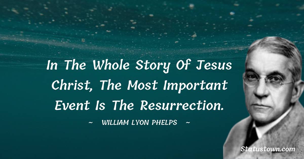 William Lyon Phelps Quotes - In the whole story of Jesus Christ, the most important event is the resurrection.