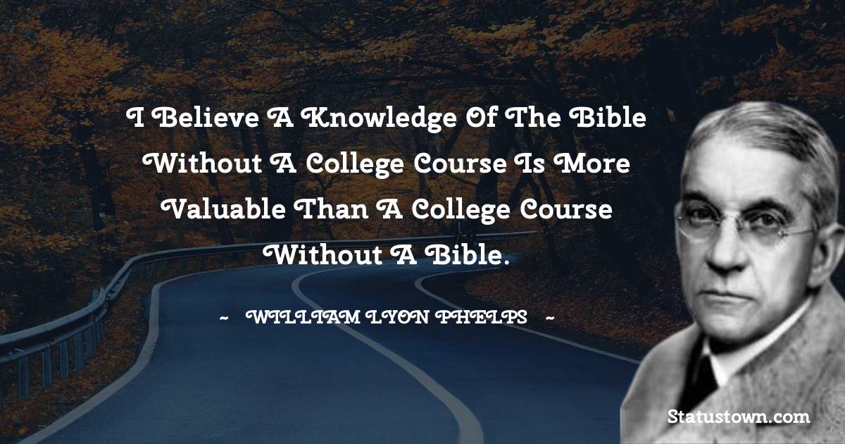 William Lyon Phelps Quotes - I believe a knowledge of the Bible without a college course is more valuable than a college course without a Bible.