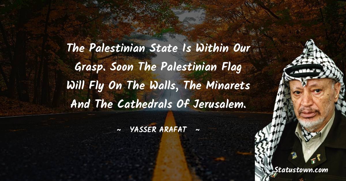 Yasser Arafat Quotes - The Palestinian state is within our grasp. Soon the Palestinian flag will fly on the walls, the minarets and the cathedrals of Jerusalem.