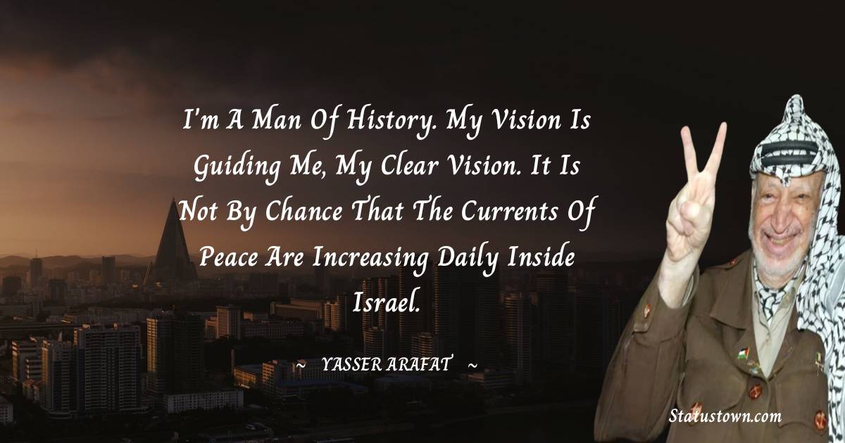 Yasser Arafat Quotes - I'm a man of history. My vision is guiding me, my clear vision. It is not by chance that the currents of peace are increasing daily inside Israel.