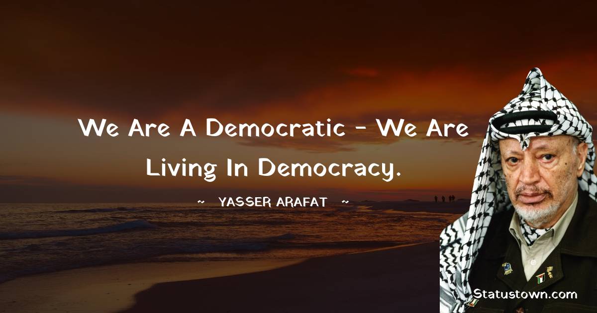 We are a democratic we are living in democracy. Yasser Arafat quotes
