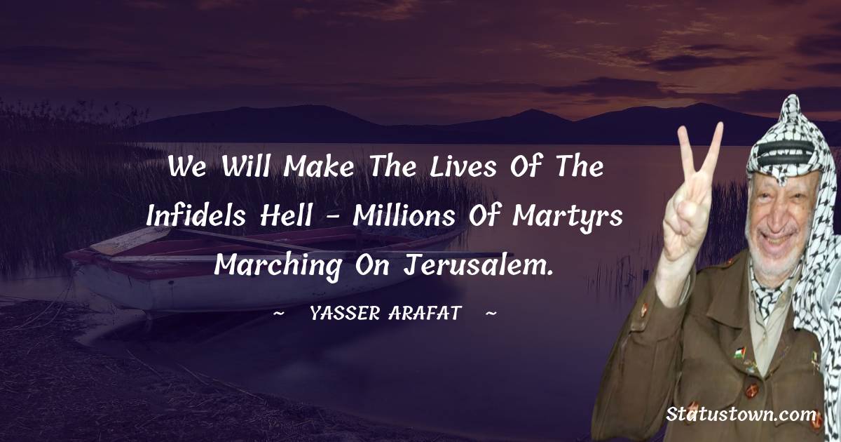 We will make the lives of the infidels hell - millions of martyrs marching on Jerusalem.