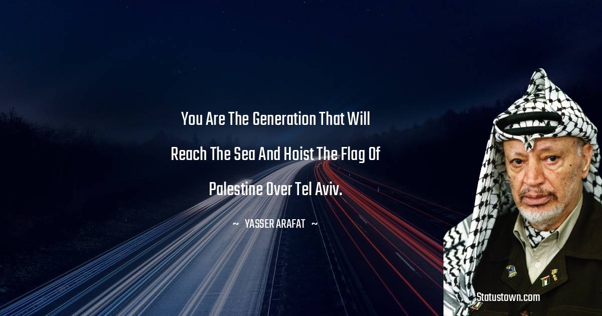 Yasser Arafat Quotes - You are the generation that will reach the sea and hoist the flag of Palestine over Tel Aviv.