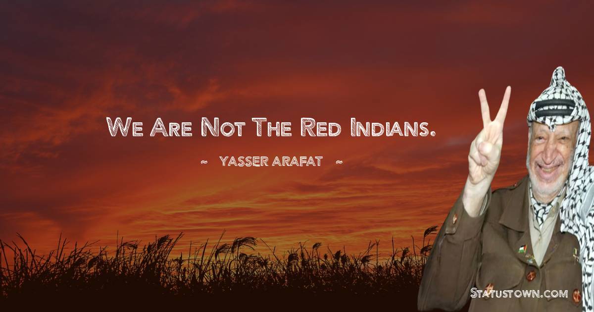 Yasser Arafat Quotes - We are not the Red Indians.