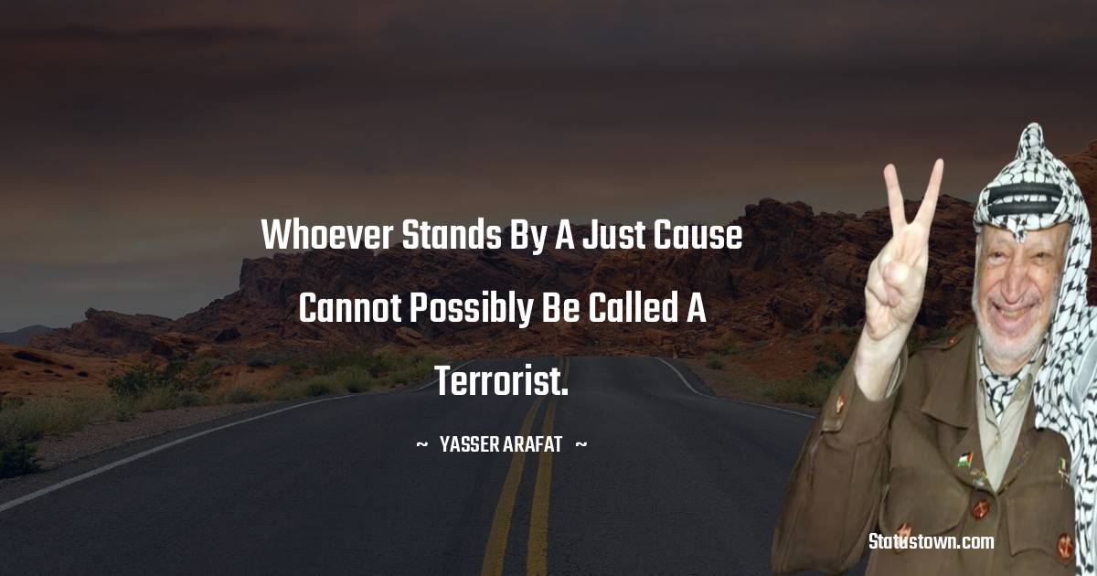 Whoever stands by a just cause cannot possibly be called a terrorist. - Yasser Arafat quotes