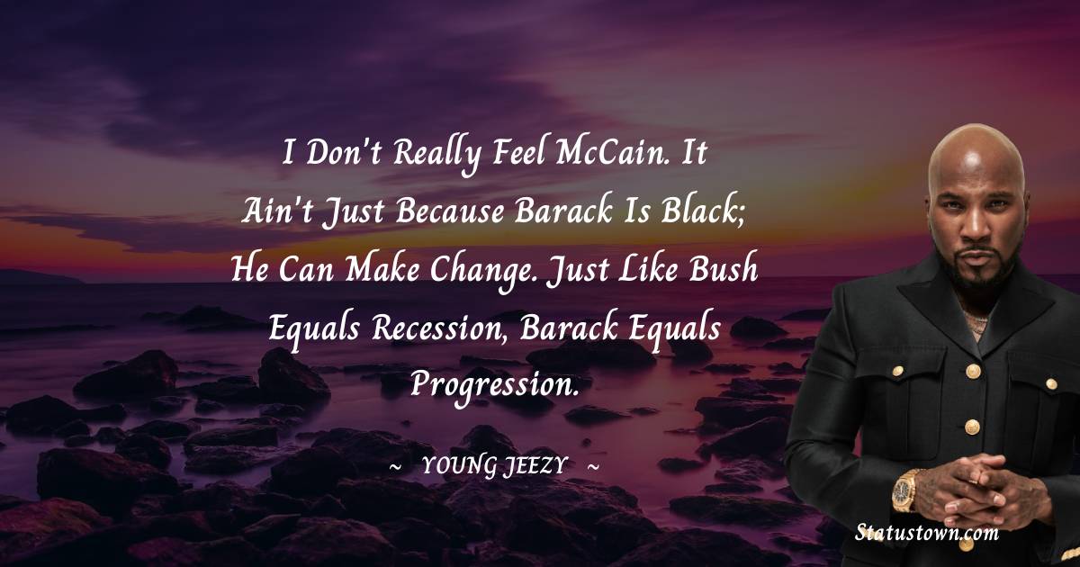 Young Jeezy Quotes - I don't really feel McCain. It ain't just because Barack is black; he can make change. Just like Bush equals recession, Barack equals progression.