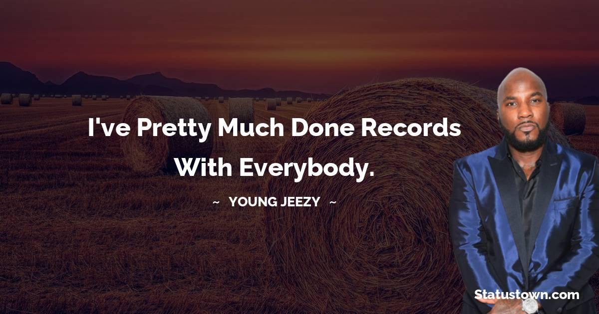 I've pretty much done records with everybody.