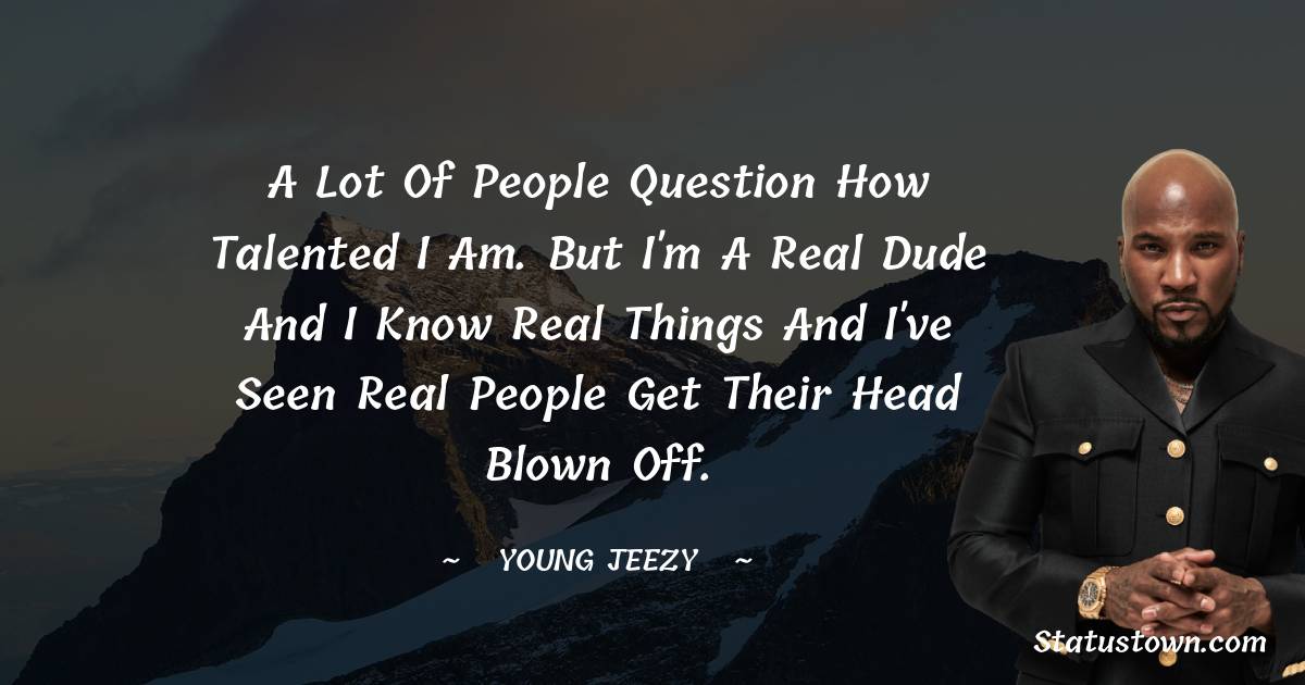 Young Jeezy Quotes - A lot of people question how talented I am. But I'm a real dude and I know real things and I've seen real people get their head blown off.