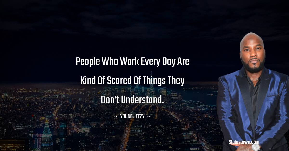 Young Jeezy Quotes - People who work every day are kind of scared of things they don't understand.
