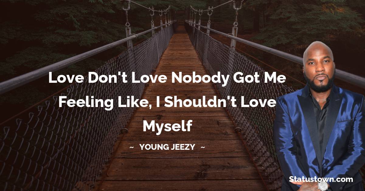 Young Jeezy Quotes - Love don't love nobody got me feeling like, I shouldn't love myself