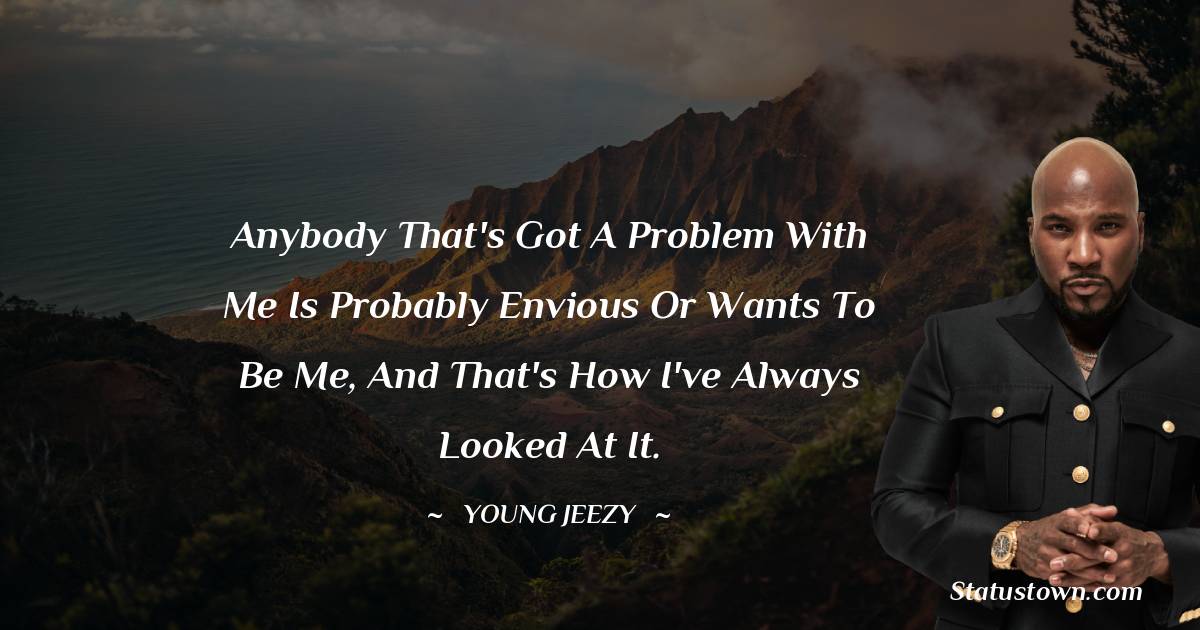 Young Jeezy Quotes - Anybody that's got a problem with me is probably envious or wants to be me, and that's how I've always looked at it.