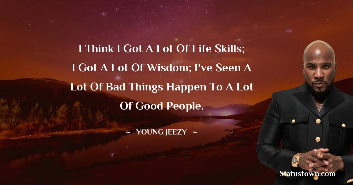 Young Jeezy Quotes - I think I got a lot of life skills; I got a lot of wisdom; I've seen a lot of bad things happen to a lot of good people.