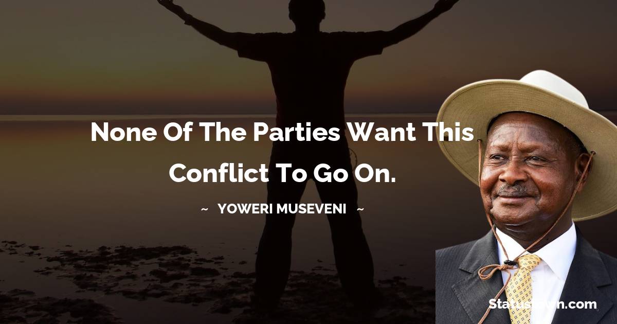 None of the parties want this conflict to go on. - Yoweri Museveni quotes