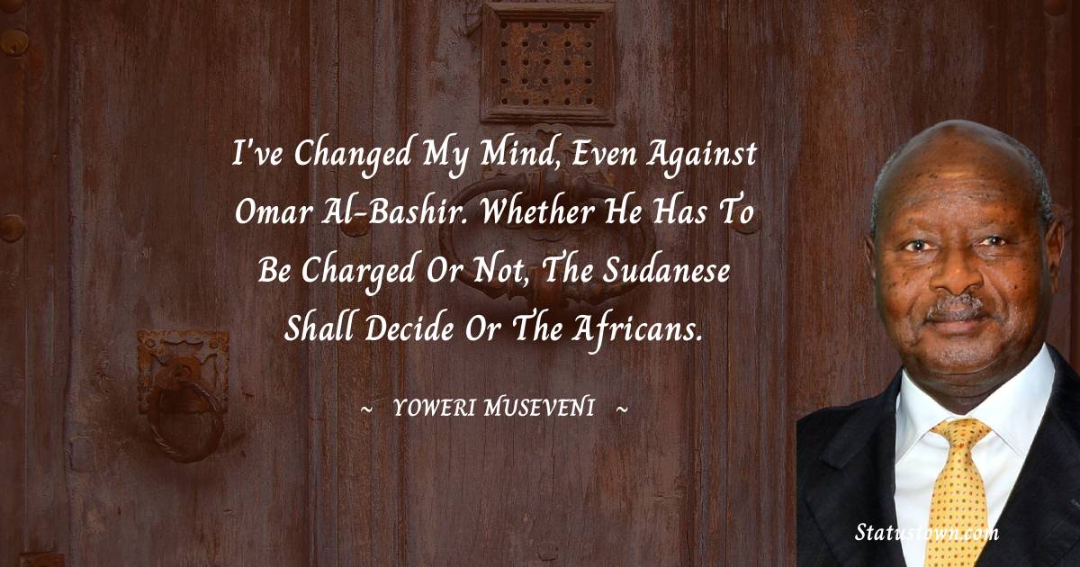 I've changed my mind, even against Omar al-Bashir. Whether he has to be charged or not, the Sudanese shall decide or the Africans.