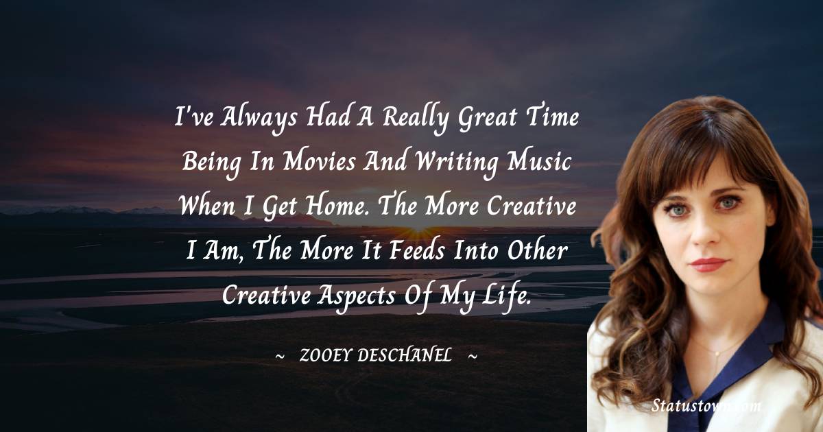 Zooey Deschanel Quotes - I've always had a really great time being in movies and writing music when I get home. The more creative I am, the more it feeds into other creative aspects of my life.