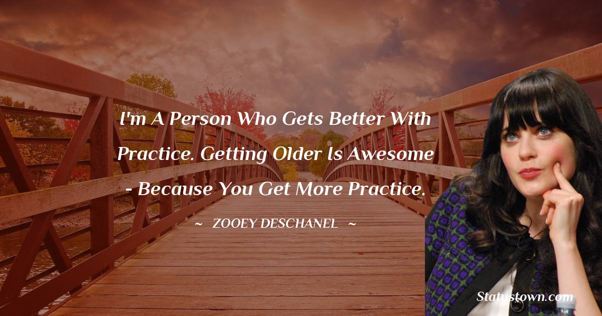 I'm a person who gets better with practice. Getting older is awesome - because you get more practice. - Zooey Deschanel quotes
