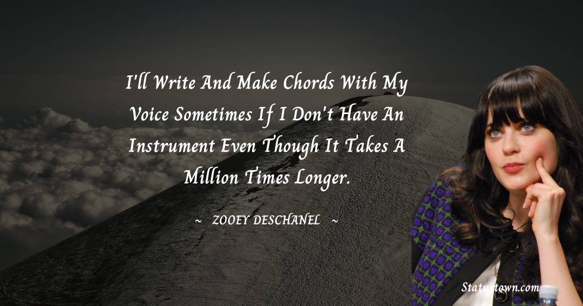 I'll write and make chords with my voice sometimes if I don't have an instrument even though it takes a million times longer. - Zooey Deschanel quotes