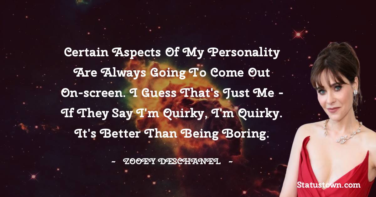Zooey Deschanel Quotes - Certain aspects of my personality are always going to come out on-screen. I guess that's just me - if they say I'm quirky, I'm quirky. It's better than being boring.