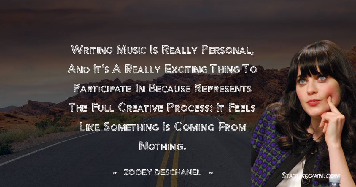 Zooey Deschanel Quotes - Writing music is really personal, and it's a really exciting thing to participate in because represents the full creative process: It feels like something is coming from nothing.