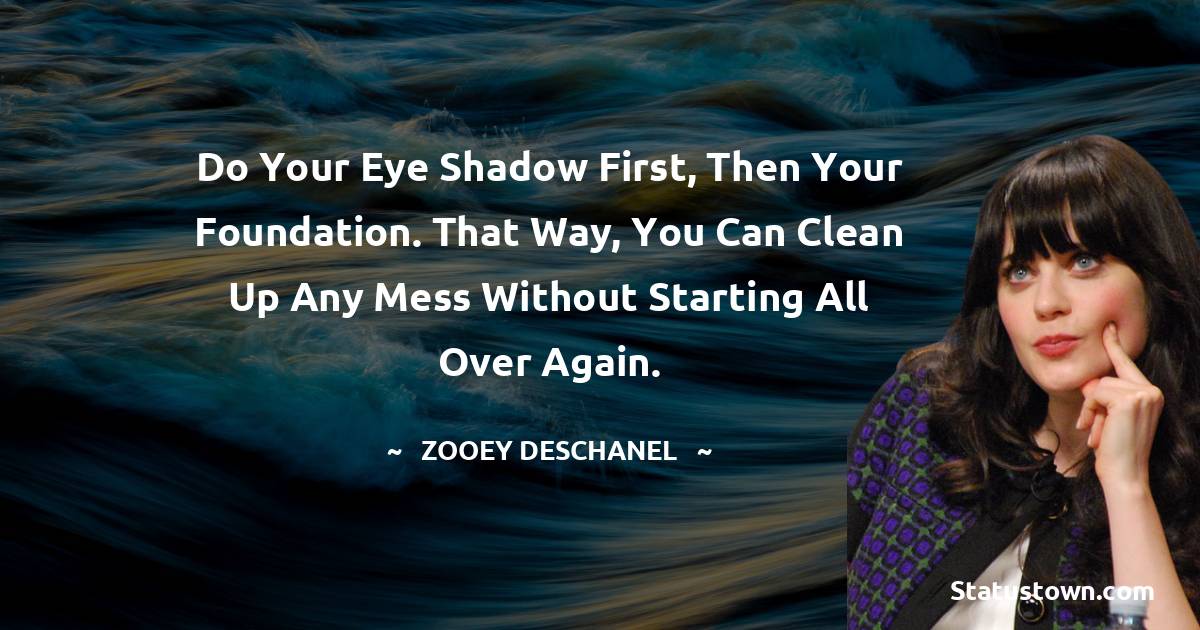 Do your eye shadow first, then your foundation. That way, you can clean up any mess without starting all over again. - Zooey Deschanel quotes