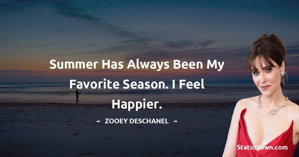 Zooey Deschanel Quotes - Summer has always been my favorite season. I feel happier.