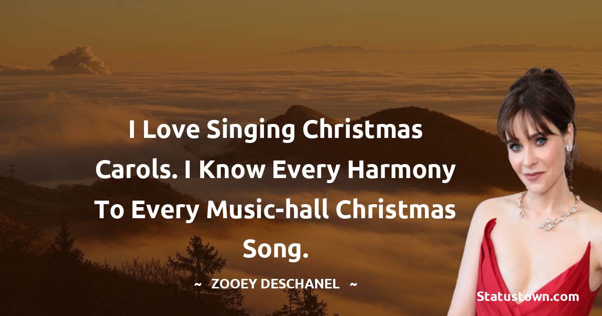 Zooey Deschanel Quotes - I love singing Christmas carols. I know every harmony to every music-hall Christmas song.