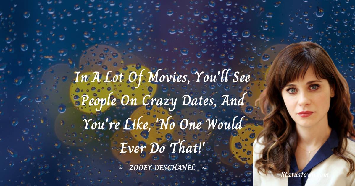 Zooey Deschanel Quotes - In a lot of movies, you'll see people on crazy dates, and you're like, 'No one would ever do that!'