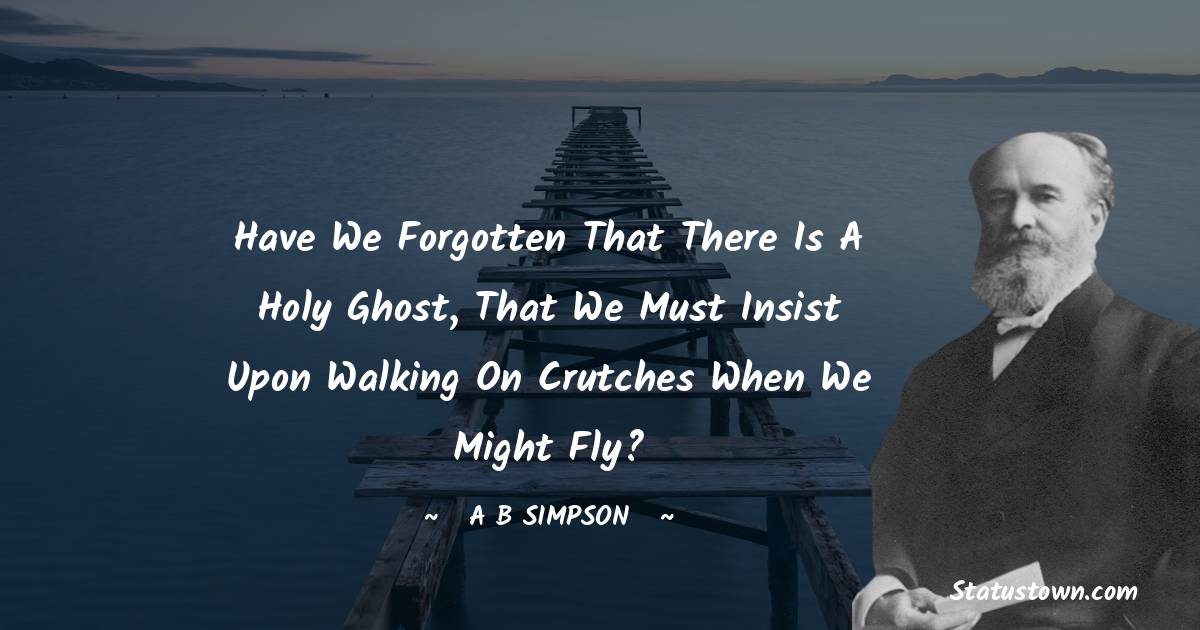 A. B. Simpson Quotes - Have we forgotten that there is a Holy Ghost, that we must insist upon walking on crutches when we might fly?