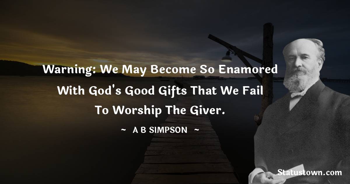 A. B. Simpson Quotes - Warning: we may become so enamored with God's good gifts that we fail to worship the Giver.