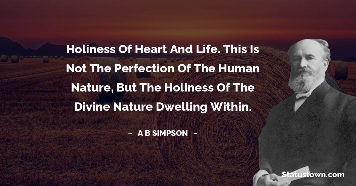 A. B. Simpson Quotes - Holiness of heart and life. This is not the perfection of the human nature, but the holiness of the divine nature dwelling within.
