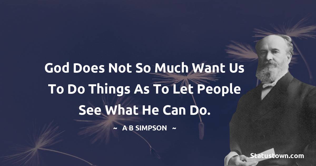 A. B. Simpson Quotes - God does not so much want us to do things as to let people see what He can do.