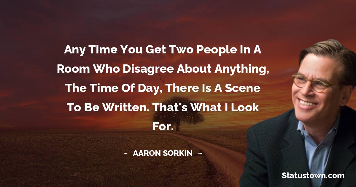 Aaron Sorkin Quotes - Any time you get two people in a room who disagree about anything, the time of day, there is a scene to be written. That's what I look for.