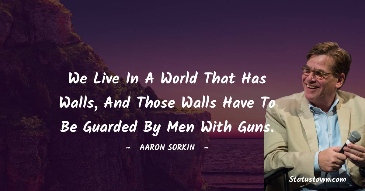 Aaron Sorkin Quotes - We live in a world that has walls, and those walls have to be guarded by men with guns.