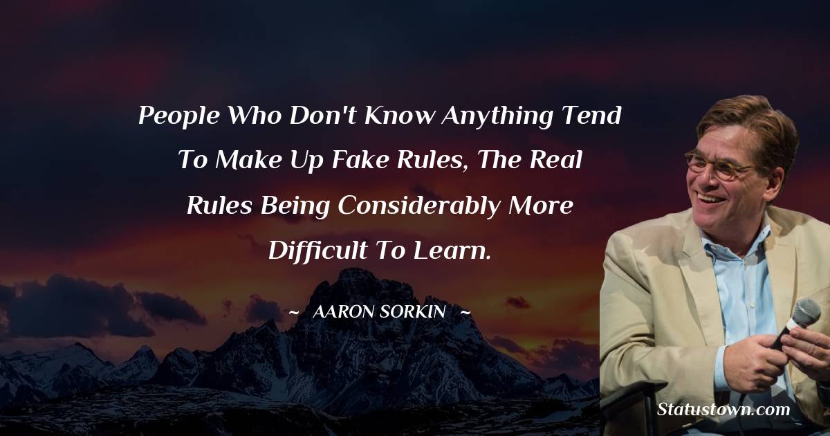 Aaron Sorkin Quotes - People who don't know anything tend to make up fake rules, the real rules being considerably more difficult to learn.