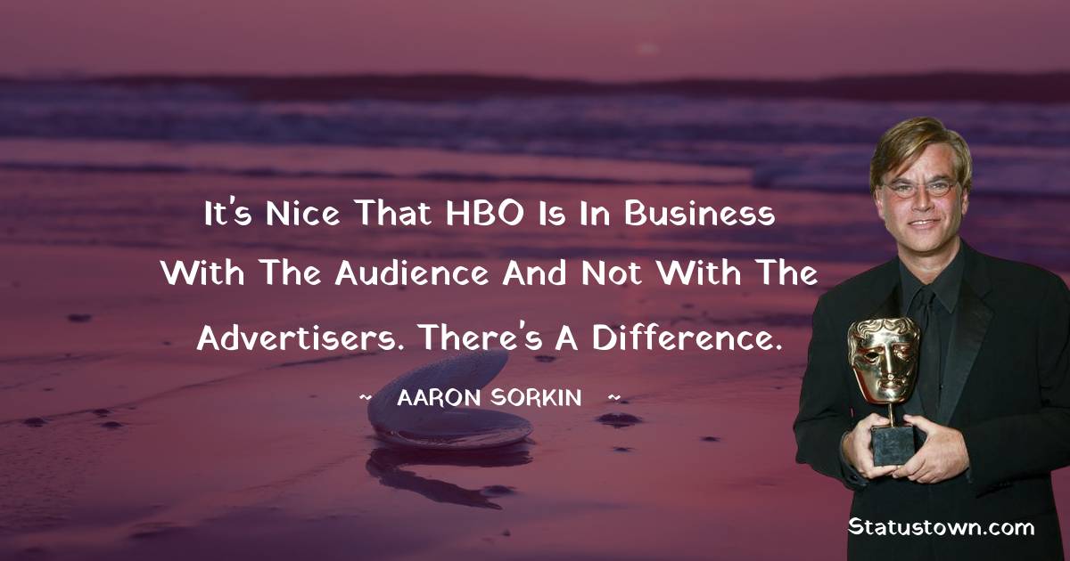 Aaron Sorkin Quotes - It's nice that HBO is in business with the audience and not with the advertisers. There's a difference.