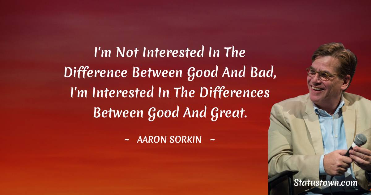 Aaron Sorkin Quotes - I'm not interested in the difference between good and bad, I'm interested in the differences between good and great.