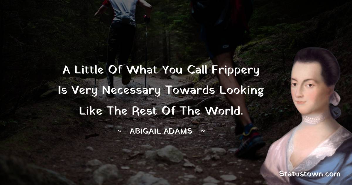 A little of what you call frippery is very necessary towards looking like the rest of the world. - Abigail Adams quotes