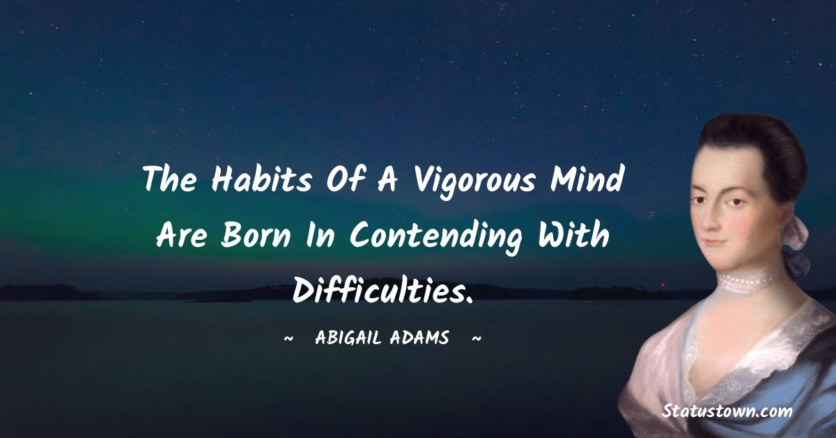 The habits of a vigorous mind are born in contending with difficulties. - Abigail Adams quotes