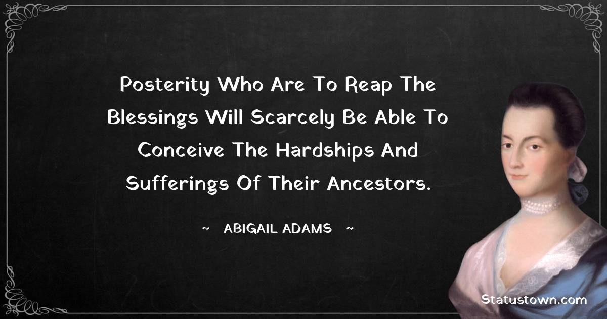 Abigail Adams Quotes - posterity who are to reap the blessings will scarcely be able to conceive the hardships and sufferings of their ancestors.