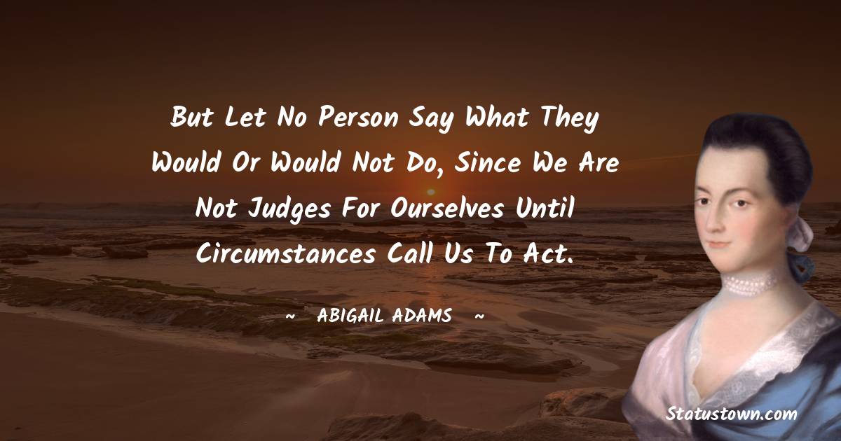 But let no person say what they would or would not do, since we are not judges for ourselves until circumstances call us to act. - Abigail Adams quotes