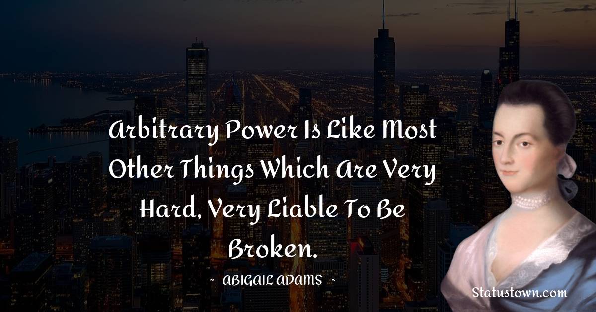 Arbitrary power is like most other things which are very hard, very liable to be broken. - Abigail Adams quotes