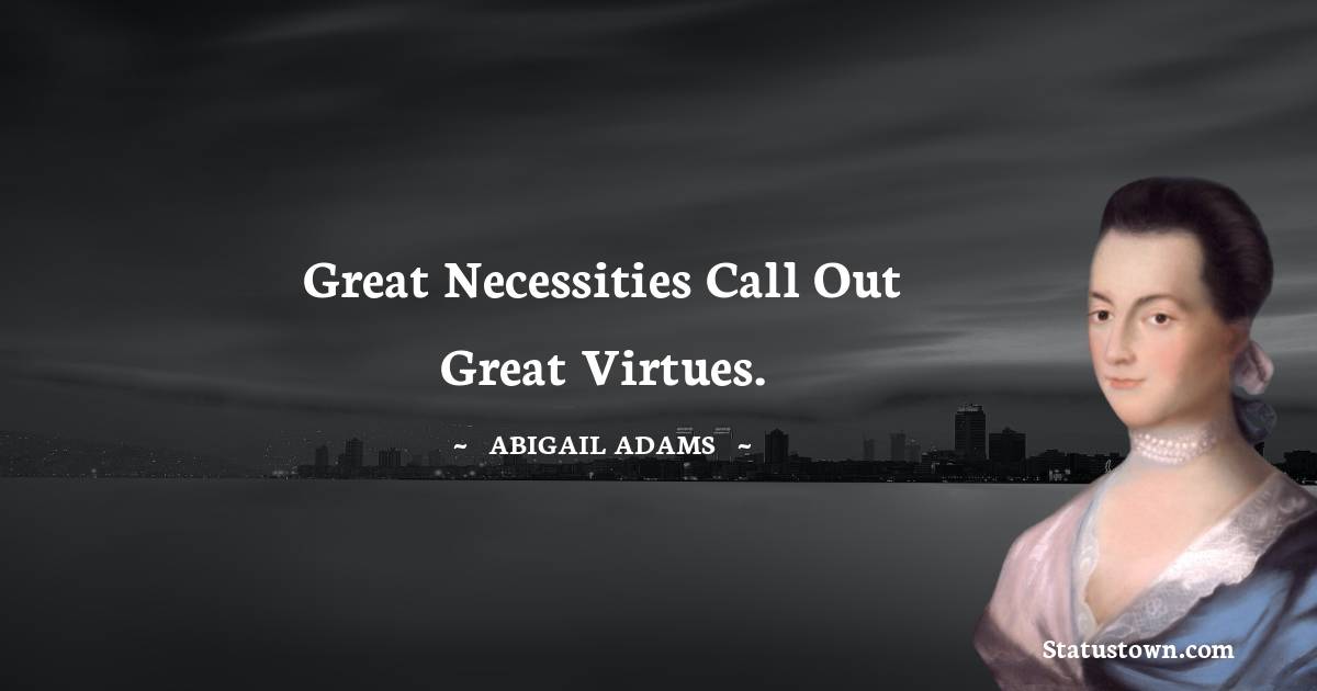 Abigail Adams Quotes - Great necessities call out great virtues.