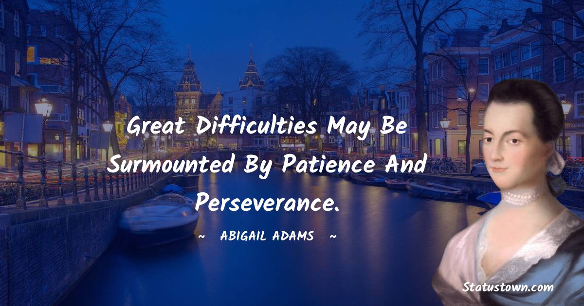 Abigail Adams Quotes - Great difficulties may be surmounted by patience and perseverance.