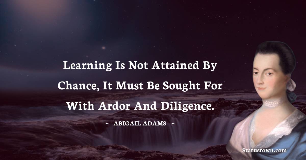 Learning is not attained by chance, it must be sought for with ardor and diligence. - Abigail Adams quotes