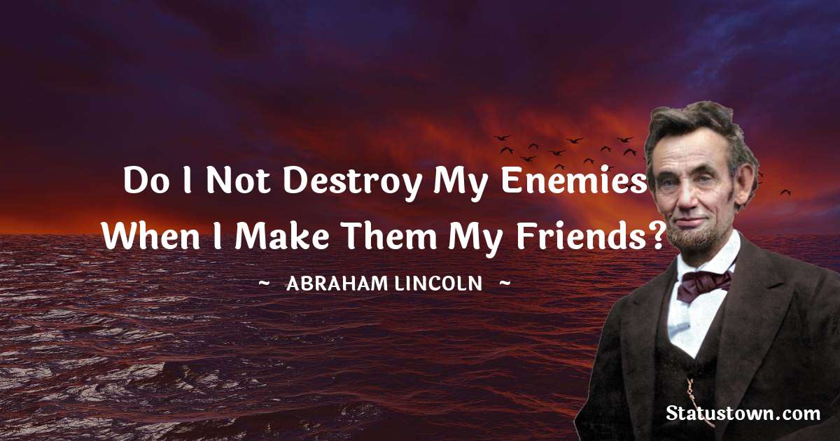 Abraham Lincoln 
 Quotes - Do I not destroy my enemies when I make them my friends?