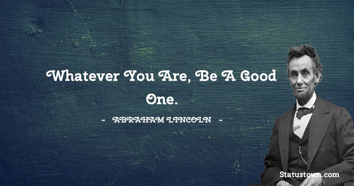 Whatever you are, be a good one. - Abraham Lincoln 
 quotes