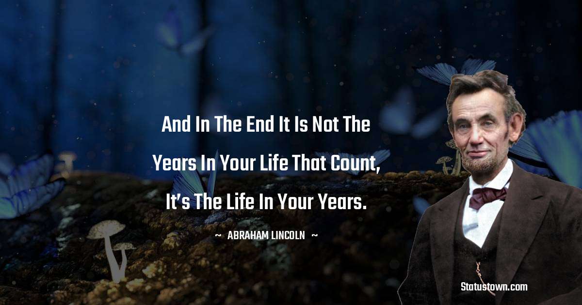 And in the end it is not the years in your life that count, it’s the life in your years. - Abraham Lincoln 
 quotes