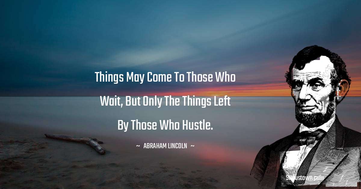 Things may come to those who wait, but only the things left by those who hustle. - Abraham Lincoln 
 quotes