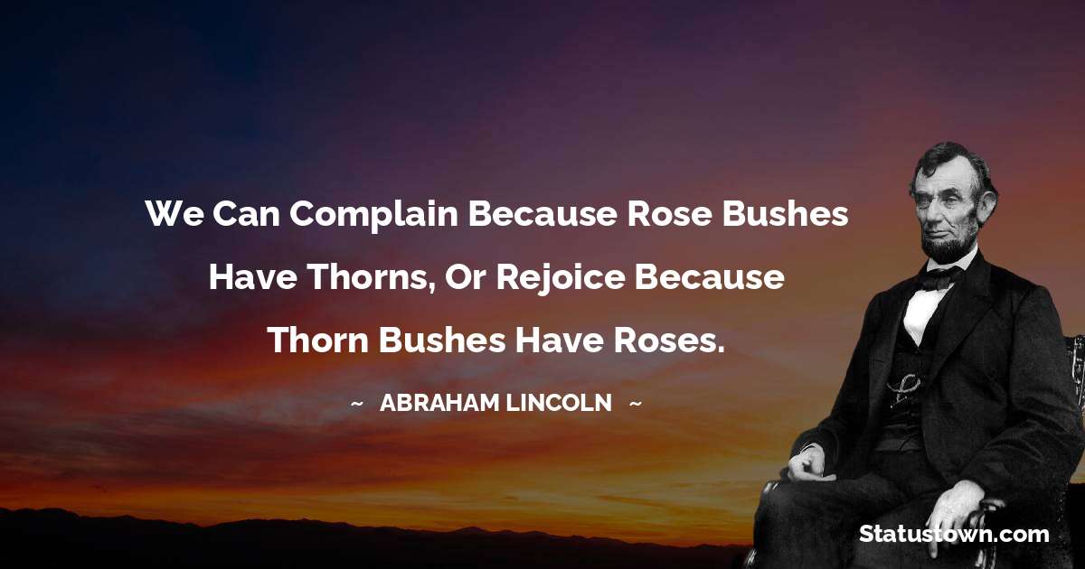 Abraham Lincoln 
 Quotes - We can complain because rose bushes have thorns, or rejoice because thorn bushes have roses.